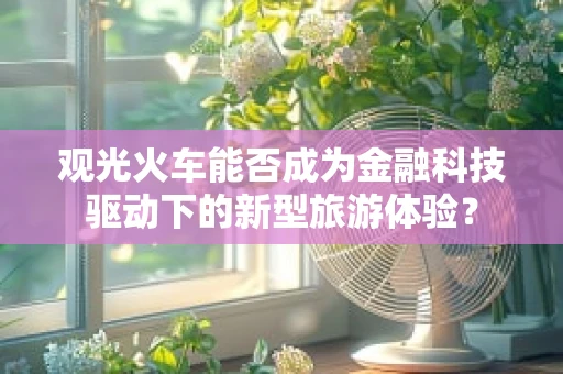观光火车能否成为金融科技驱动下的新型旅游体验？