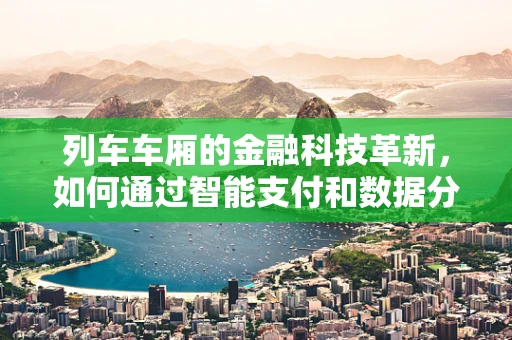 列车车厢的金融科技革新，如何通过智能支付和数据分析优化乘客体验？
