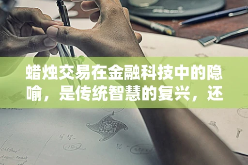 蜡烛交易在金融科技中的隐喻，是传统智慧的复兴，还是现代技术的陷阱？