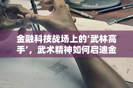 金融科技战场上的‘武林高手’，武术精神如何启迪金融创新？