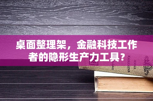 桌面整理架，金融科技工作者的隐形生产力工具？