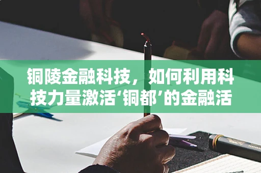 铜陵金融科技，如何利用科技力量激活‘铜都’的金融活力？