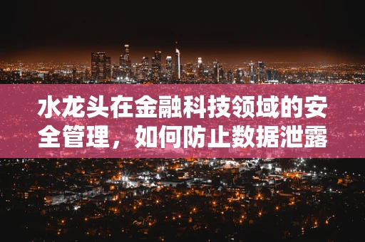 水龙头在金融科技领域的安全管理，如何防止数据泄露的‘滴水不漏’？