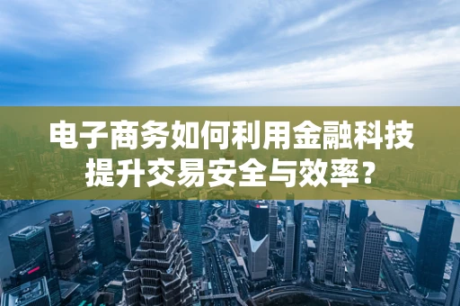 电子商务如何利用金融科技提升交易安全与效率？