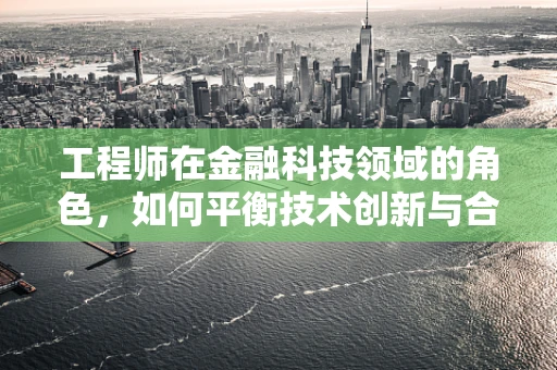 工程师在金融科技领域的角色，如何平衡技术创新与合规风险？