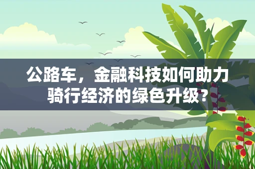 公路车，金融科技如何助力骑行经济的绿色升级？