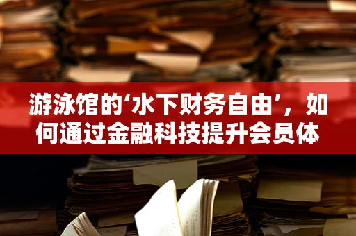 游泳馆的‘水下财务自由’，如何通过金融科技提升会员体验与运营效率？