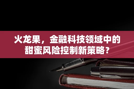 火龙果，金融科技领域中的甜蜜风险控制新策略？