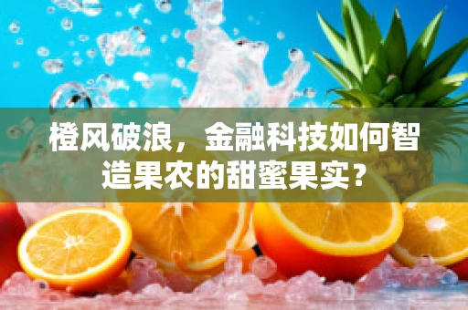 橙风破浪，金融科技如何智造果农的甜蜜果实？