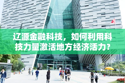 辽源金融科技，如何利用科技力量激活地方经济活力？