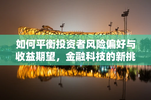 如何平衡投资者风险偏好与收益期望，金融科技的新挑战？