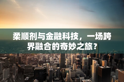 柔顺剂与金融科技，一场跨界融合的奇妙之旅？
