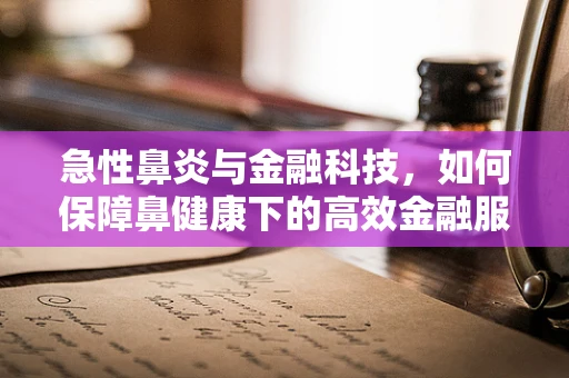 急性鼻炎与金融科技，如何保障鼻健康下的高效金融服务？