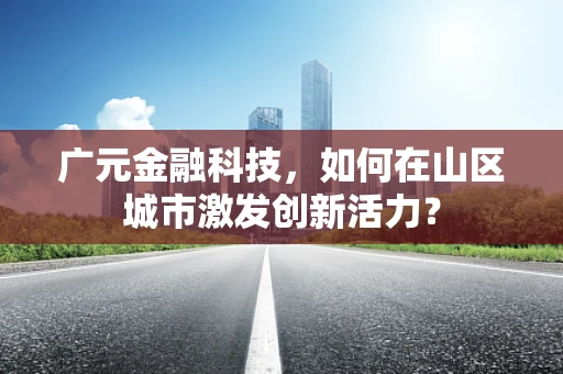 广元金融科技，如何在山区城市激发创新活力？