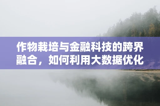 作物栽培与金融科技的跨界融合，如何利用大数据优化种植决策？