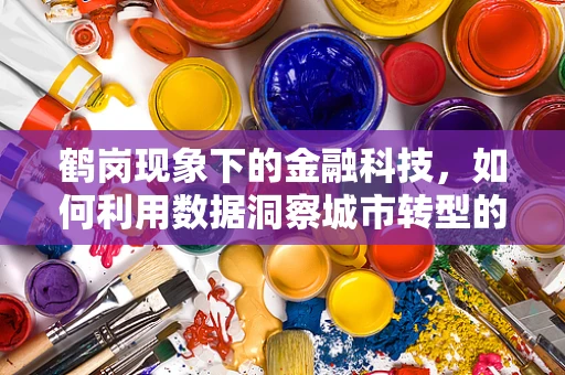 鹤岗现象下的金融科技，如何利用数据洞察城市转型的机遇？
