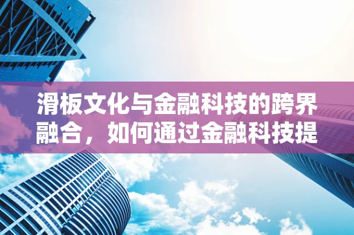 滑板文化与金融科技的跨界融合，如何通过金融科技提升滑板运动的资金流动与风险管理？