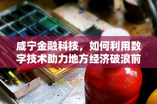 咸宁金融科技，如何利用数字技术助力地方经济破浪前行？