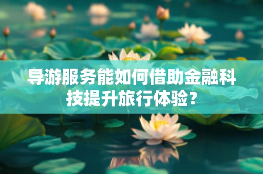 导游服务能如何借助金融科技提升旅行体验？