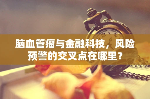 脑血管瘤与金融科技，风险预警的交叉点在哪里？