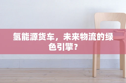 氢能源货车，未来物流的绿色引擎？