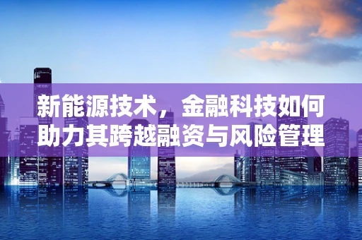 新能源技术，金融科技如何助力其跨越融资与风险管理障碍？