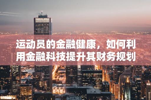 运动员的金融健康，如何利用金融科技提升其财务规划？