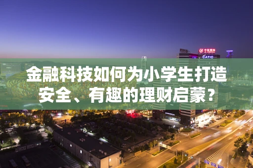 金融科技如何为小学生打造安全、有趣的理财启蒙？