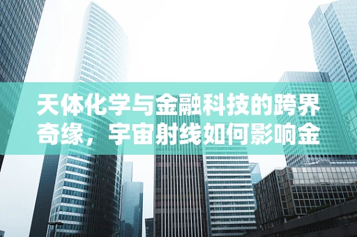 天体化学与金融科技的跨界奇缘，宇宙射线如何影响金融市场的波动？