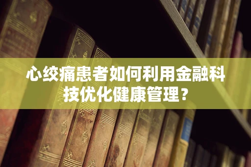 心绞痛患者如何利用金融科技优化健康管理？