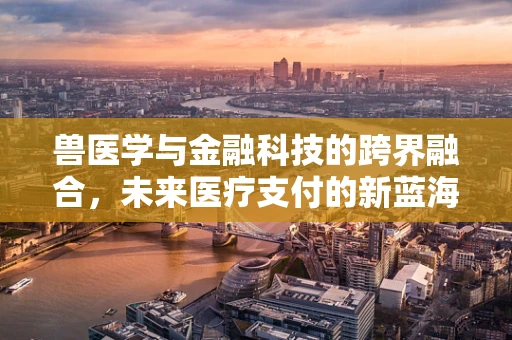 兽医学与金融科技的跨界融合，未来医疗支付的新蓝海？