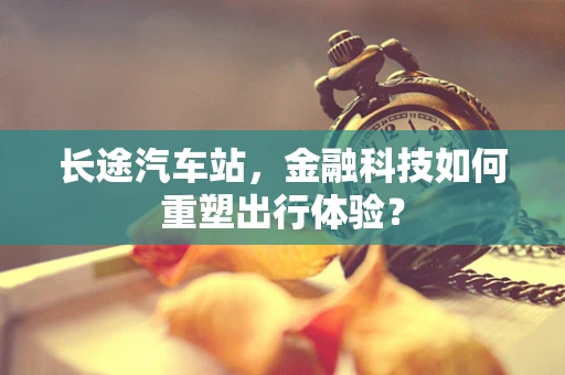 长途汽车站，金融科技如何重塑出行体验？