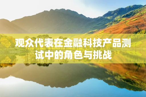 观众代表在金融科技产品测试中的角色与挑战