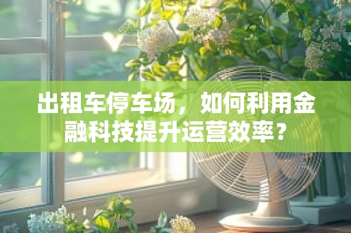 出租车停车场，如何利用金融科技提升运营效率？