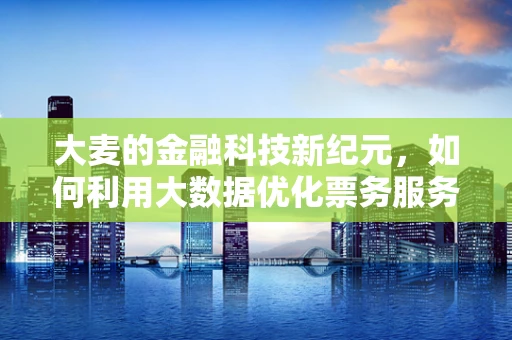 大麦的金融科技新纪元，如何利用大数据优化票务服务体验？