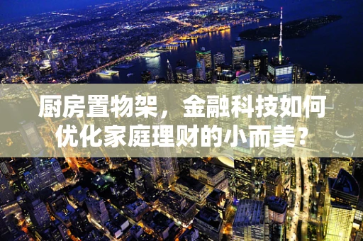 厨房置物架，金融科技如何优化家庭理财的小而美？
