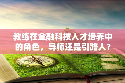 教练在金融科技人才培养中的角色，导师还是引路人？
