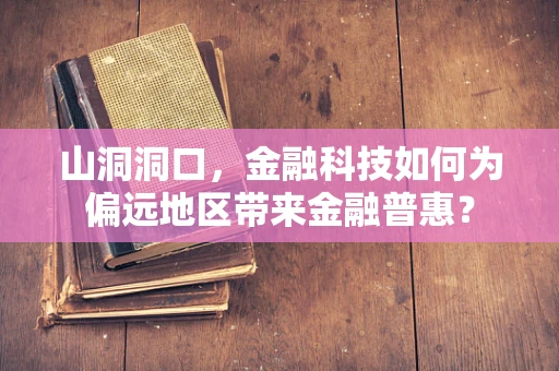 山洞洞口，金融科技如何为偏远地区带来金融普惠？