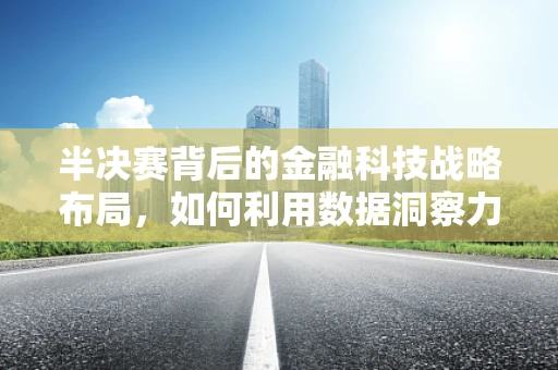 半决赛背后的金融科技战略布局，如何利用数据洞察力制胜？