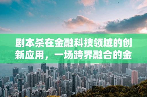 剧本杀在金融科技领域的创新应用，一场跨界融合的金融游戏？