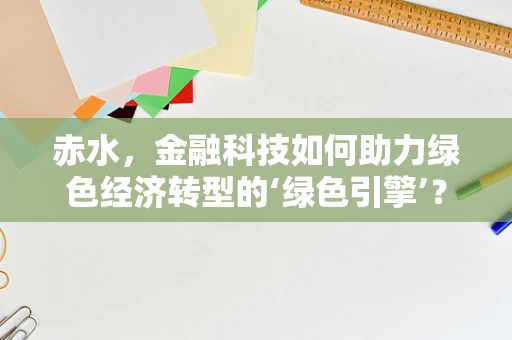 赤水，金融科技如何助力绿色经济转型的‘绿色引擎’？