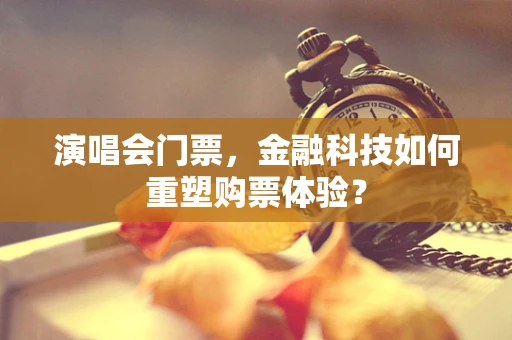 演唱会门票，金融科技如何重塑购票体验？