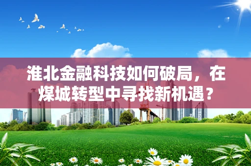 淮北金融科技如何破局，在煤城转型中寻找新机遇？