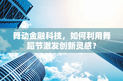 舞动金融科技，如何利用舞蹈节激发创新灵感？