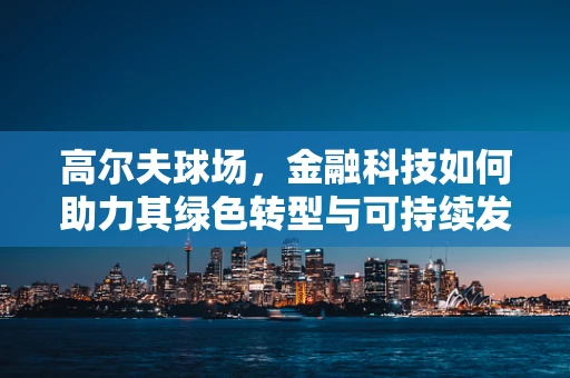 高尔夫球场，金融科技如何助力其绿色转型与可持续发展？