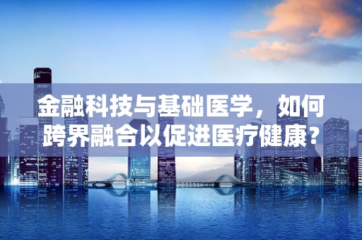 金融科技与基础医学，如何跨界融合以促进医疗健康？