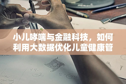 小儿哮喘与金融科技，如何利用大数据优化儿童健康管理？