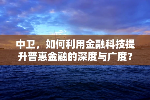 中卫，如何利用金融科技提升普惠金融的深度与广度？