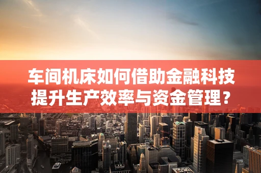 车间机床如何借助金融科技提升生产效率与资金管理？