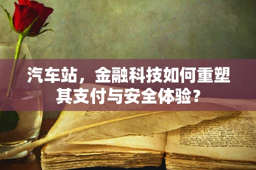 汽车站，金融科技如何重塑其支付与安全体验？